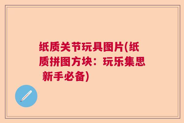 纸质关节玩具图片(纸质拼图方块:玩乐集思 新手必备) 纸质关节玩具图片(纸质拼图方块:玩乐集思 新手必备)