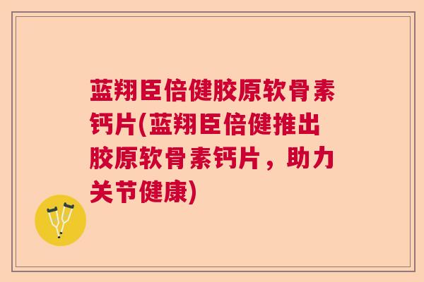 蓝翔臣倍健胶原软骨素钙片(蓝翔臣倍健推出胶原软骨素钙片,助力关节健康)