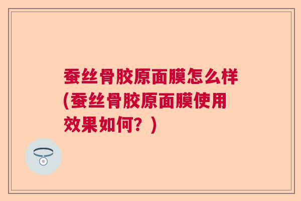 蚕丝骨胶原面膜怎么样(蚕丝骨胶原面膜使用效果如何？)