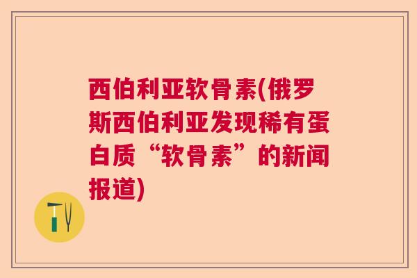 西伯利亚软骨素(俄罗斯西伯利亚发现稀有蛋白质“软骨素”的新闻报道)