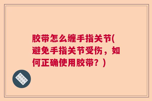胶带怎么缠手指关节(避免手指关节受伤,如何正确使用胶带?)