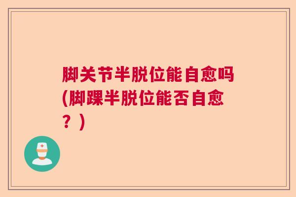 脚关节半脱位能自愈吗(脚踝半脱位能否自愈？)