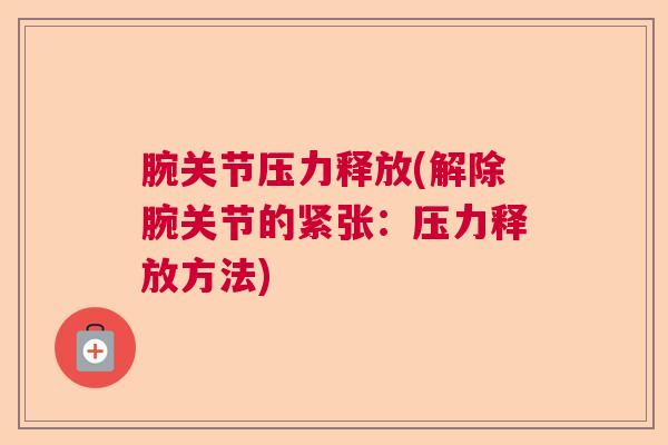 腕关节压力释放(解除腕关节的紧张:压力释放方法)