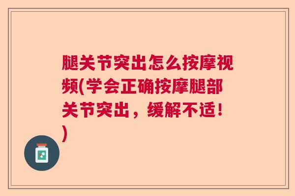 腿关节突出怎么按摩视频(学会正确按摩腿部关节突出,缓解不适!)
