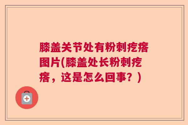 膝盖关节处有粉刺疙瘩图片(膝盖处长粉刺疙瘩,这是怎么回事?)