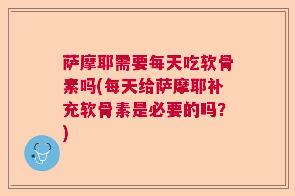 萨摩耶需要每天吃软骨素吗(每天给萨摩耶补充软骨素是必要的吗?)