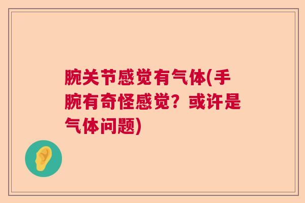 腕关节感觉有气体(手腕有奇怪感觉?或许是气体问题)