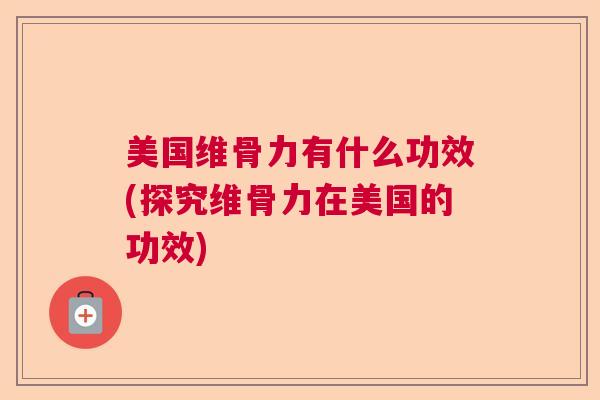 美国维骨力有什么功效(探究维骨力在美国的功效)
