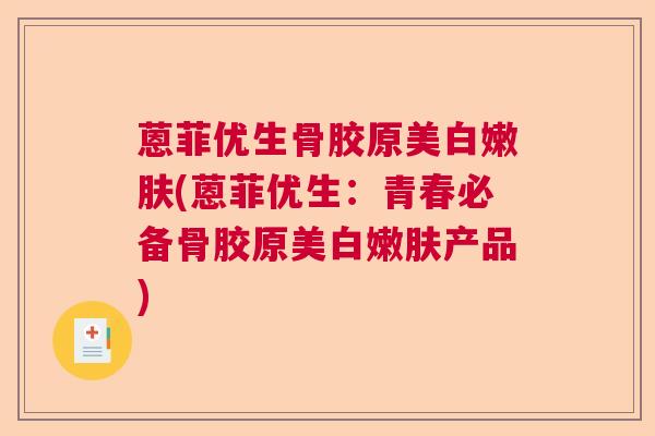 蒽菲优生骨胶原美白嫩肤(蒽菲优生:青春必备骨胶原美白嫩肤产品)
