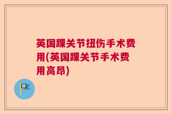 英国踝关节扭伤手术费用(英国踝关节手术费用高昂)