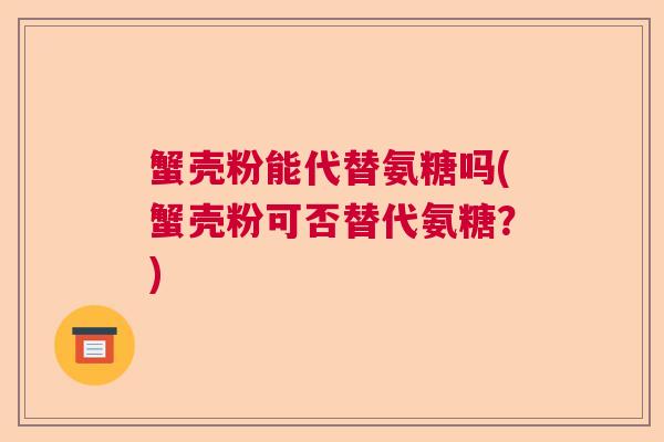 蟹壳粉能代替氨糖吗(蟹壳粉可否替代氨糖?)