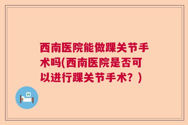 西南医院能做踝关节手术吗(西南医院是否可以进行踝关节手术?) 西南医院能做踝关节手术吗(西南医院是否可以进行踝关节手术?)