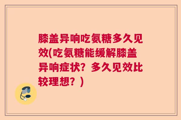 膝盖异响吃氨糖多久见效(吃氨糖能缓解膝盖异响症状?多久见效比较理想?)