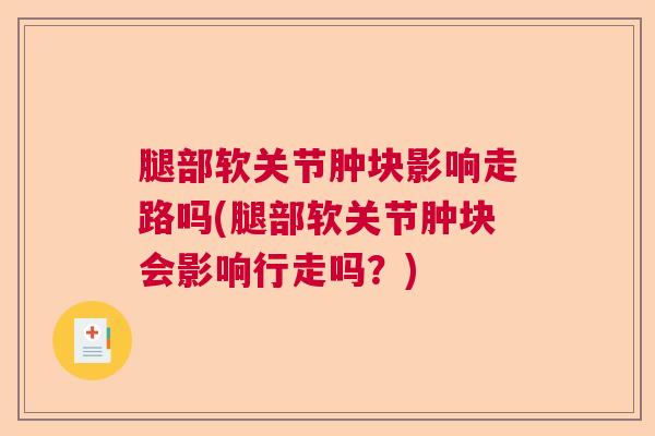 腿部软关节肿块影响走路吗(腿部软关节肿块会影响行走吗?) 腿部软关节肿块影响走路吗(腿部软关节肿块会影响行走吗?)