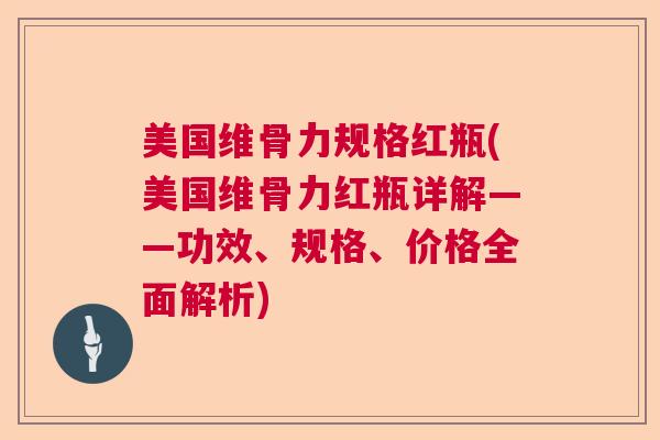 美国维骨力规格红瓶(美国维骨力红瓶详解——功效、规格、价格全面解析)
