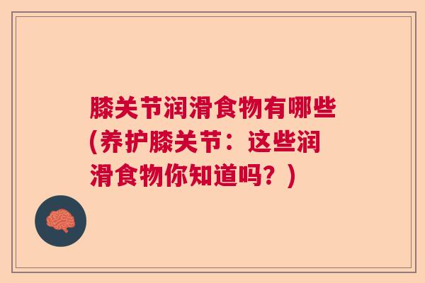 膝关节润滑食物有哪些(养护膝关节:这些润滑食物你知道吗?)