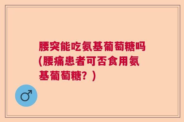 腰突能吃氨基葡萄糖吗(腰痛患者可否食用氨基葡萄糖?)