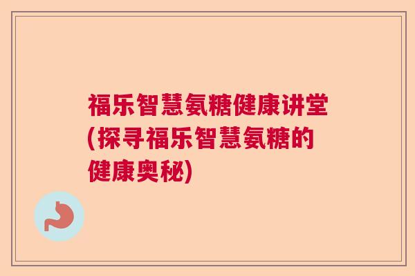 福乐智慧氨糖健康讲堂(探寻福乐智慧氨糖的健康奥秘)