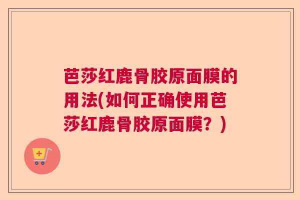 芭莎红鹿骨胶原面膜的用法(如何正确使用芭莎红鹿骨胶原面膜？)