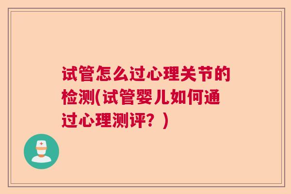 试管怎么过心理关节的检测(试管婴儿如何通过心理测评?)