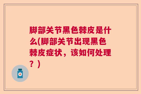 脚部关节黑色棘皮是什么(脚部关节出现黑色棘皮症状,该如何处理?) 脚部关节黑色棘皮是什么(脚部关节出现黑色棘皮症状,该如何处理?)
