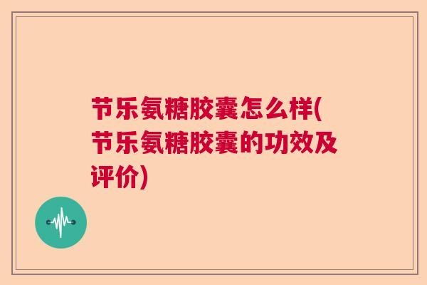节乐氨糖胶囊怎么样(节乐氨糖胶囊的功效及评价)