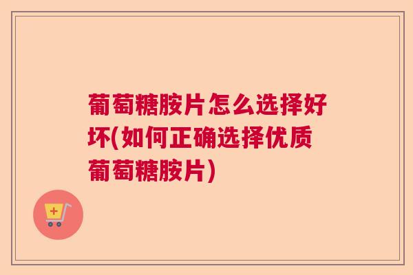 葡萄糖胺片怎么选择好坏(如何正确选择优质葡萄糖胺片)