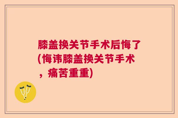 膝盖换关节手术后悔了(悔讳膝盖换关节手术，痛苦重重)