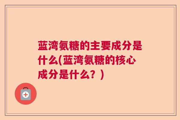 蓝湾氨糖的主要成分是什么(蓝湾氨糖的核心成分是什么？)