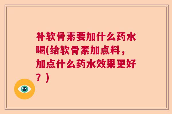补软骨素要加什么药水喝(给软骨素加点料，加点什么药水效果更好？)