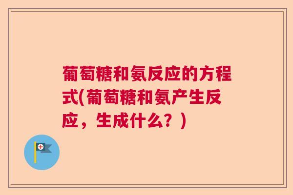 葡萄糖和氨反应的方程式(葡萄糖和氨产生反应,生成什么?)
