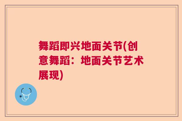 舞蹈即兴地面关节(创意舞蹈:地面关节艺术展现) 舞蹈即兴地面关节(创意舞蹈:地面关节艺术展现)