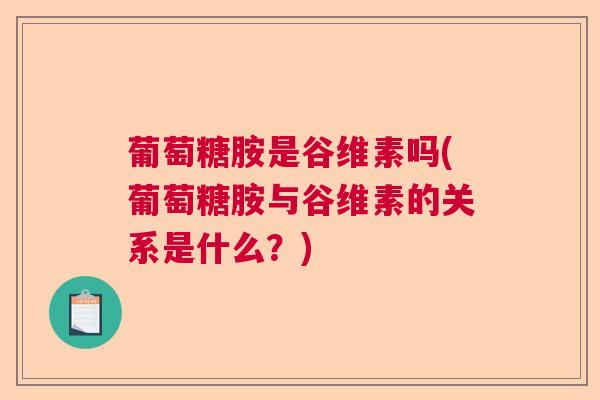 葡萄糖胺是谷维素吗(葡萄糖胺与谷维素的关系是什么?)