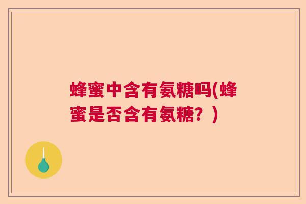 蜂蜜中含有氨糖吗(蜂蜜是否含有氨糖?)