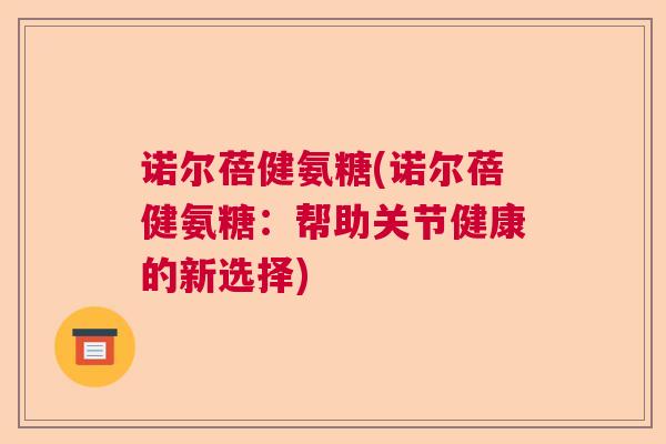 诺尔蓓健氨糖(诺尔蓓健氨糖：帮助关节健康的新选择)