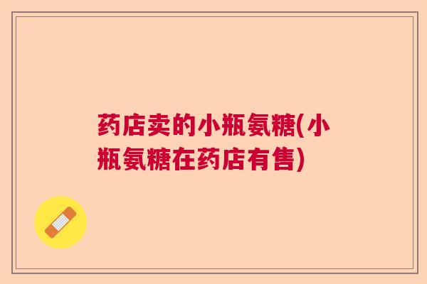 药店卖的小瓶氨糖(小瓶氨糖在药店有售) 药店卖的小瓶氨糖(小瓶氨糖在药店有售)