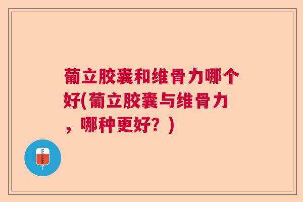 葡立胶囊和维骨力哪个好(葡立胶囊与维骨力,哪种更好?)