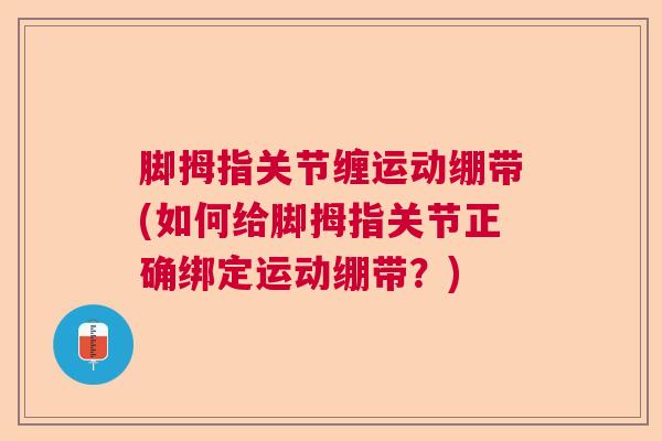 脚拇指关节缠运动绷带(如何给脚拇指关节正确绑定运动绷带?)