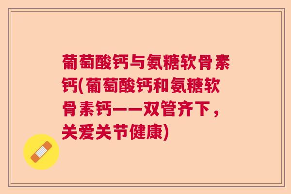 葡萄酸钙与氨糖软骨素钙(葡萄酸钙和氨糖软骨素钙——双管齐下,关爱关节健康)