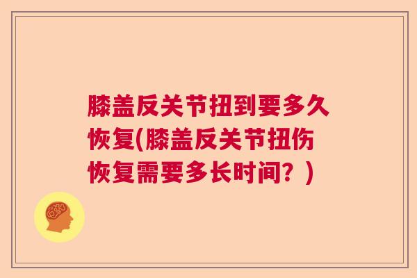 膝盖反关节扭到要多久恢复(膝盖反关节扭伤恢复需要多长时间?)