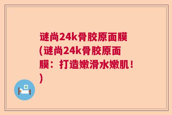 谜尚24k骨胶原面膜(谜尚24k骨胶原面膜:打造嫩滑水嫩肌!) 谜尚24k骨胶原面膜(谜尚24k骨胶原面膜:打造嫩滑水嫩肌!)