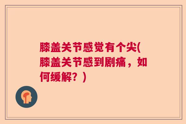 膝盖关节感觉有个尖(膝盖关节感到剧痛,如何缓解?) 膝盖关节感觉有个尖(膝盖关节感到剧痛,如何缓解?)