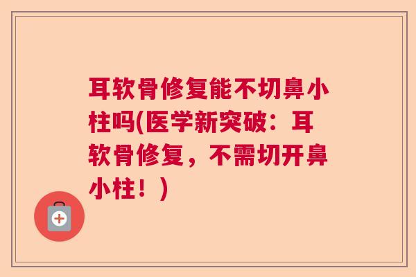 耳软骨修复能不切鼻小柱吗(医学新突破:耳软骨修复,不需切开鼻小柱!)