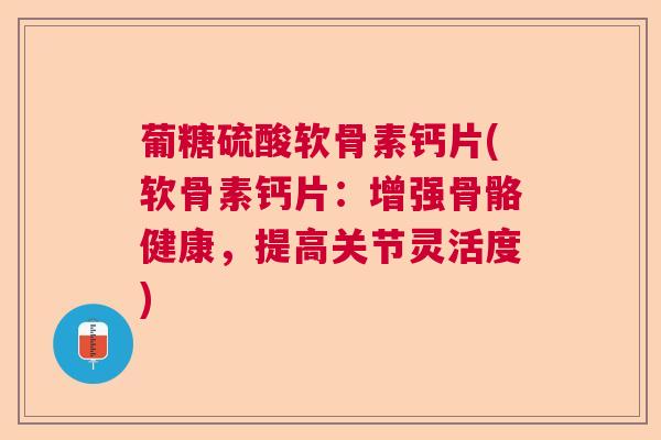 葡糖硫酸软骨素钙片(软骨素钙片:增强骨骼健康,提高关节灵活度) 葡糖硫酸软骨素钙片(软骨素钙片:增强骨骼健康,提高关节灵活度)
