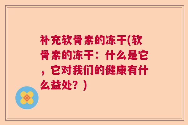 补充软骨素的冻干(软骨素的冻干：什么是它，它对我们的健康有什么益处？)