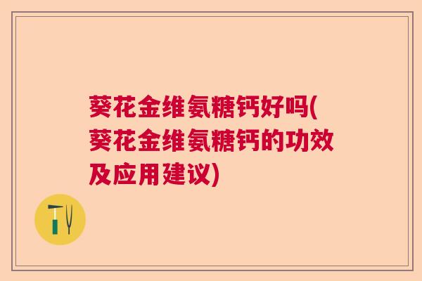 葵花金维氨糖钙好吗(葵花金维氨糖钙的功效及应用建议)