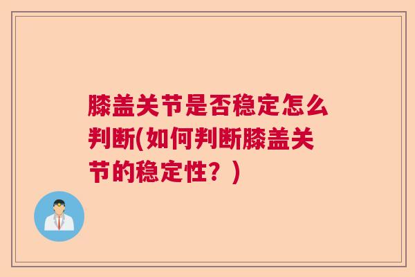 膝盖关节是否稳定怎么判断(如何判断膝盖关节的稳定性？)