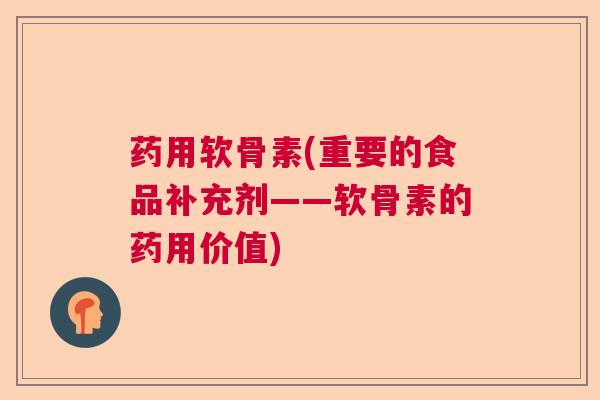 药用软骨素(重要的食品补充剂——软骨素的药用价值)
