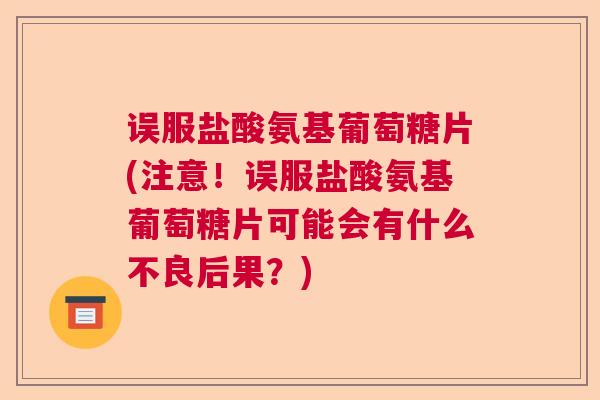 误服盐酸氨基葡萄糖片(注意！误服盐酸氨基葡萄糖片可能会有什么不良后果？)