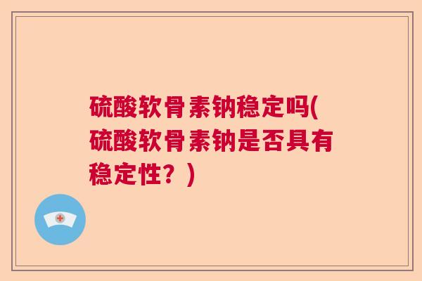 硫酸软骨素钠稳定吗(硫酸软骨素钠是否具有稳定性？)